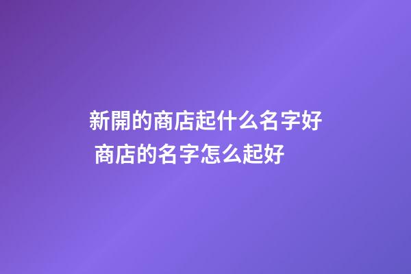 新開的商店起什么名字好 商店的名字怎么起好-第1張-店鋪起名-玄機派